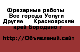 Фрезерные работы  - Все города Услуги » Другие   . Красноярский край,Бородино г.